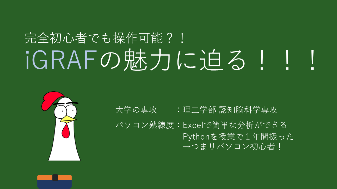 完全初心者でも操作可能？！iGRAFの魅力に迫る！！！

大学の専攻　　：理工学部 認知脳科学専攻
パソコン熟練度：Excelで簡単な分析ができる
　　　　　　　　Pythonを授業で１年間扱った
　　　　　　　　→つまりパソコン初心者！